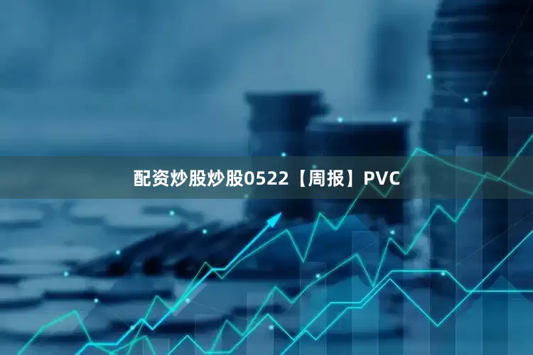 配资炒股炒股0522【周报】PVC