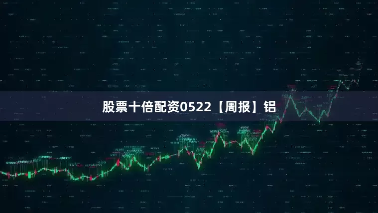 股票十倍配资0522【周报】铝