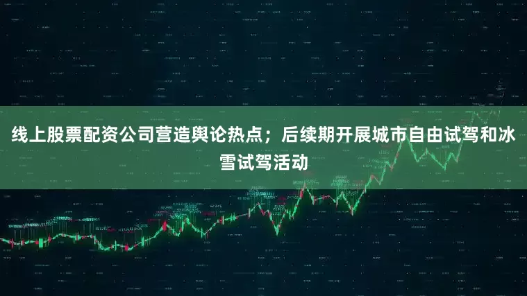 线上股票配资公司营造舆论热点；后续期开展城市自由试驾和冰雪试驾活动