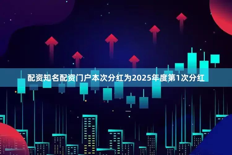 配资知名配资门户本次分红为2025年度第1次分红