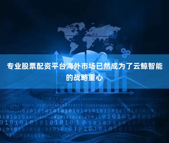 专业股票配资平台海外市场已然成为了云鲸智能的战略重心