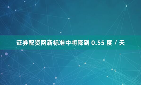 证券配资网新标准中将降到 0.55 度 / 天