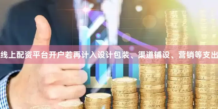 线上配资平台开户若再计入设计包装、渠道铺设、营销等支出