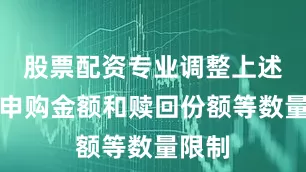 股票配资专业调整上述规定申购金额和赎回份额等数量限制