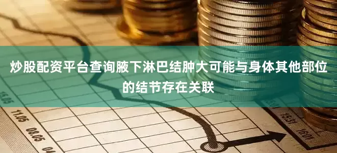 炒股配资平台查询腋下淋巴结肿大可能与身体其他部位的结节存在关联