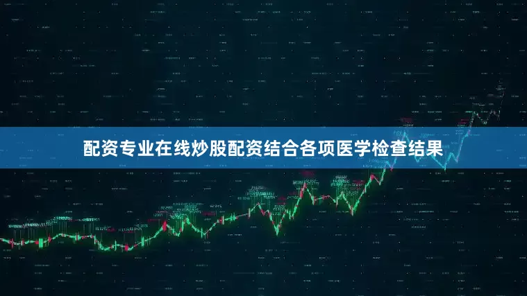 配资专业在线炒股配资结合各项医学检查结果