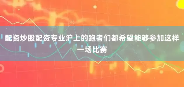 配资炒股配资专业沪上的跑者们都希望能够参加这样一场比赛