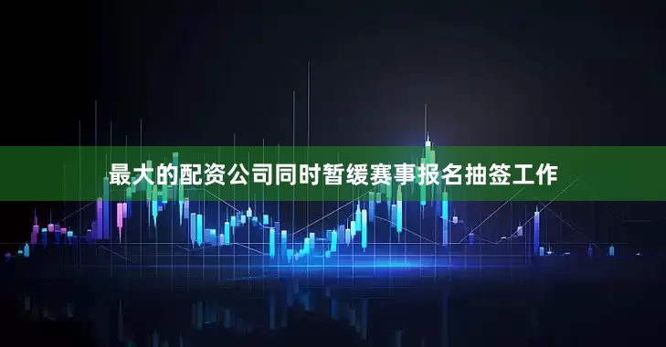最大的配资公司同时暂缓赛事报名抽签工作