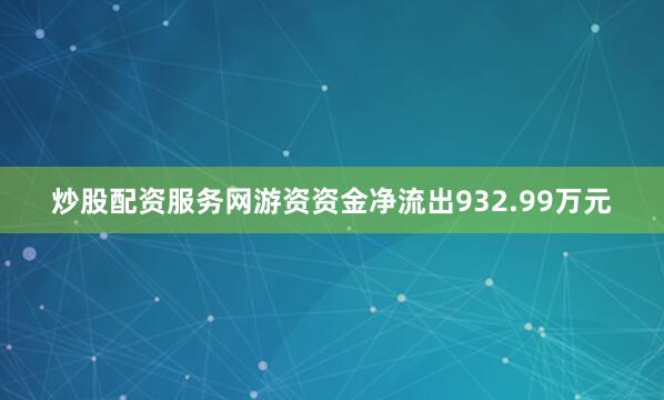 炒股配资服务网游资资金净流出932.99万元