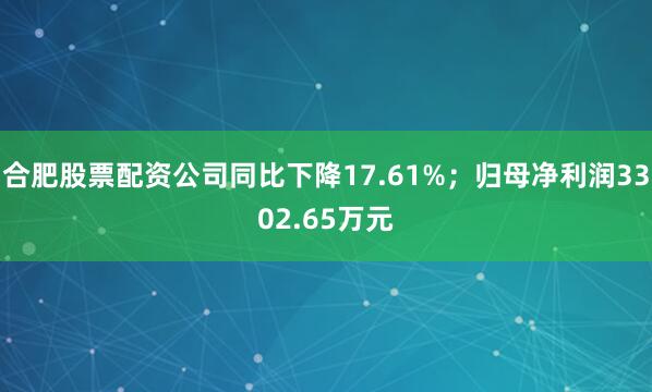合肥股票配资公司同比下降17.61%；归母净利润3302.65万元