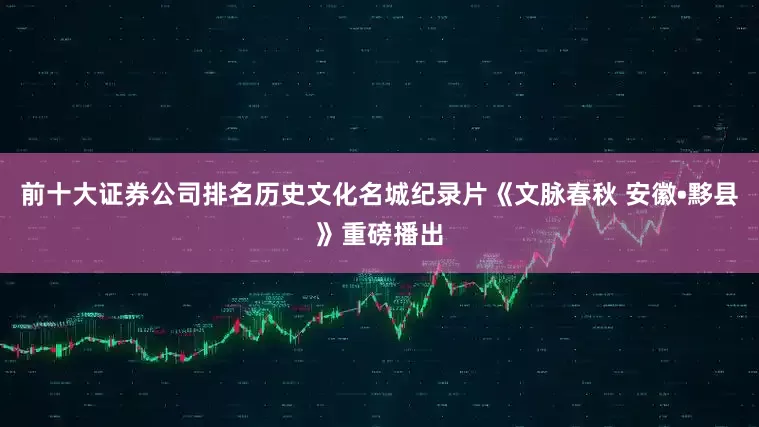 前十大证券公司排名历史文化名城纪录片《文脉春秋 安徽•黟县》重磅播出