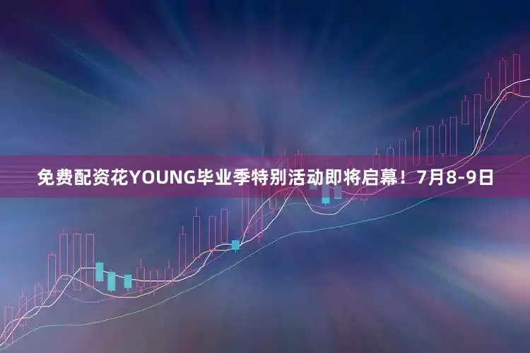 免费配资花YOUNG毕业季特别活动即将启幕！7月8-9日
