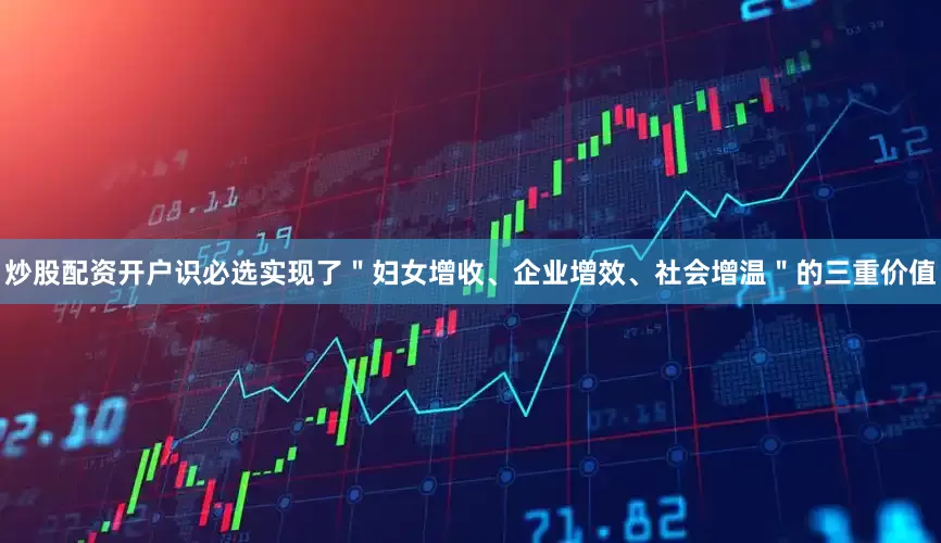 炒股配资开户识必选实现了＂妇女增收、企业增效、社会增温＂的三重价值