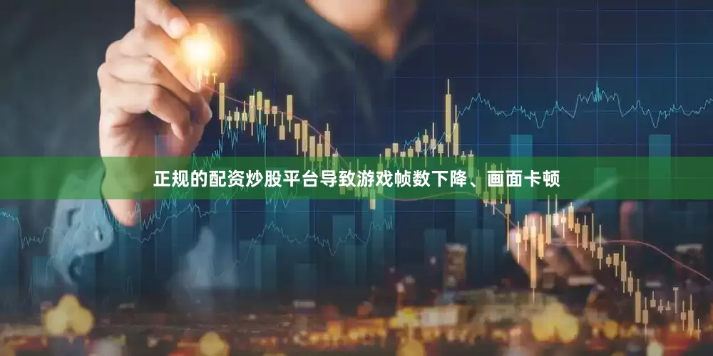 正规的配资炒股平台导致游戏帧数下降、画面卡顿