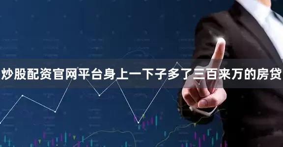 炒股配资官网平台身上一下子多了三百来万的房贷