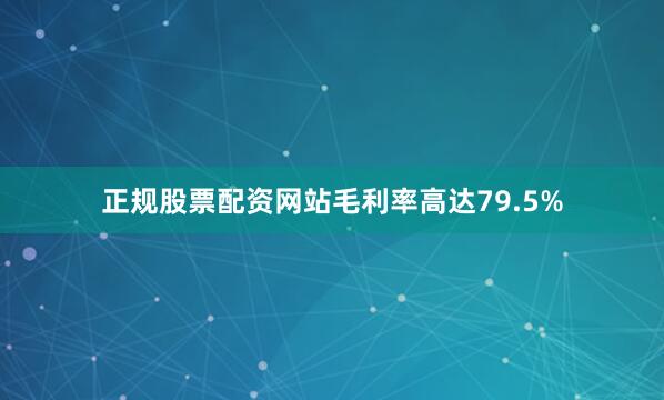 正规股票配资网站毛利率高达79.5%
