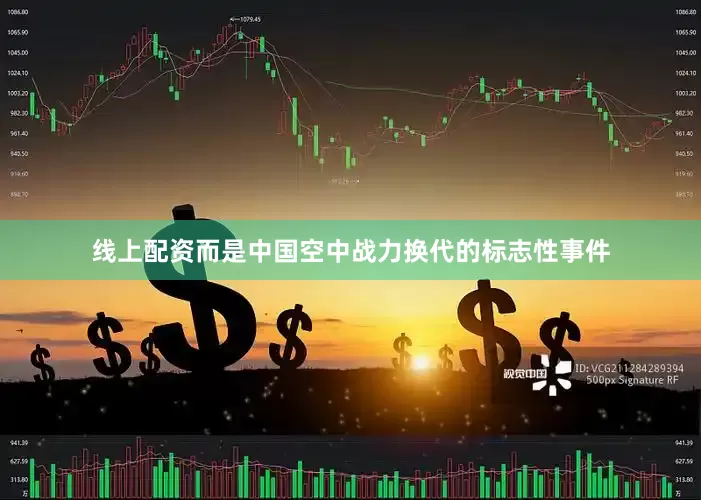 线上配资而是中国空中战力换代的标志性事件