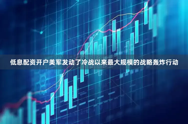 低息配资开户美军发动了冷战以来最大规模的战略轰炸行动