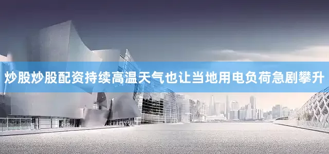 炒股炒股配资持续高温天气也让当地用电负荷急剧攀升