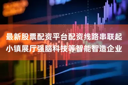 最新股票配资平台配资线路串联起小镇展厅强脑科技等智能智造企业