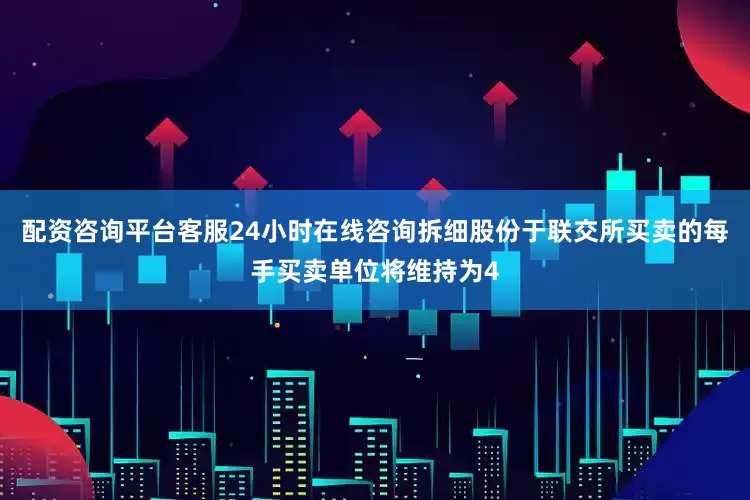 配资咨询平台客服24小时在线咨询拆细股份于联交所买卖的每手买卖单位将维持为4