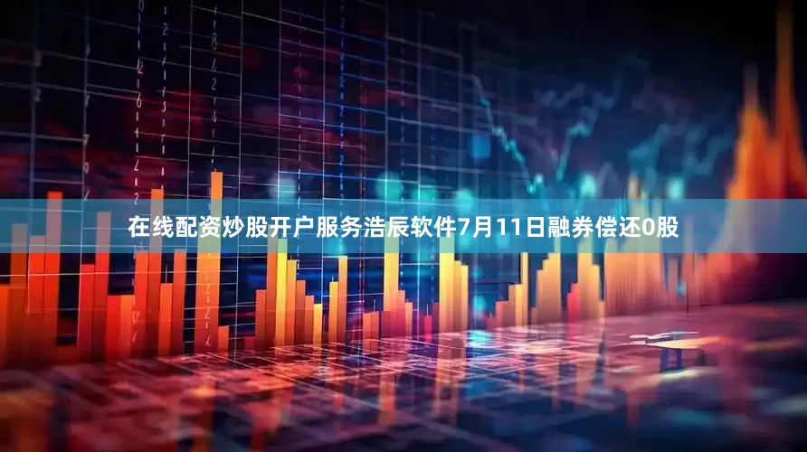 在线配资炒股开户服务浩辰软件7月11日融券偿还0股