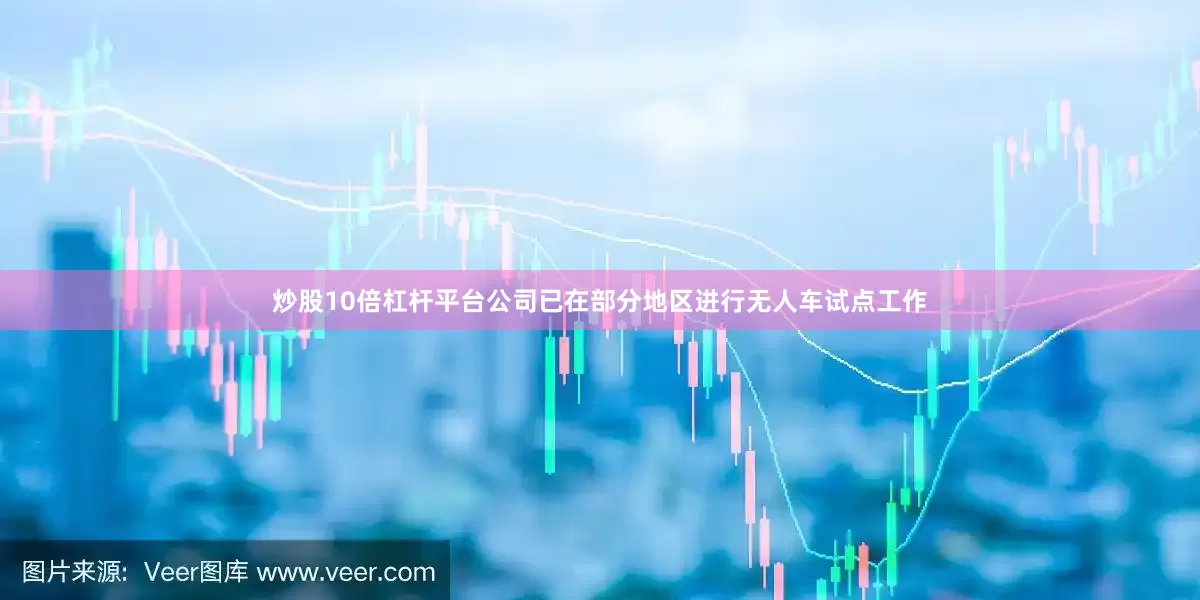 炒股10倍杠杆平台公司已在部分地区进行无人车试点工作