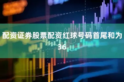 配资证券股票配资红球号码首尾和为36