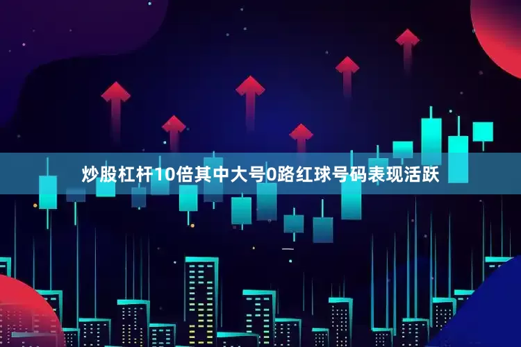 炒股杠杆10倍其中大号0路红球号码表现活跃