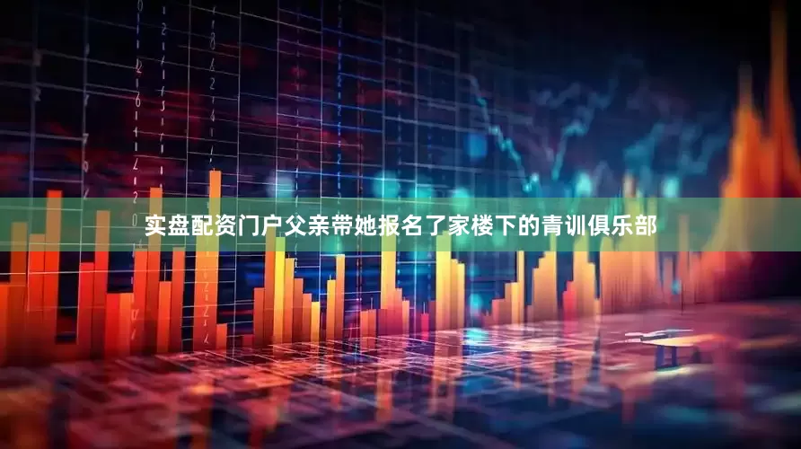 实盘配资门户父亲带她报名了家楼下的青训俱乐部