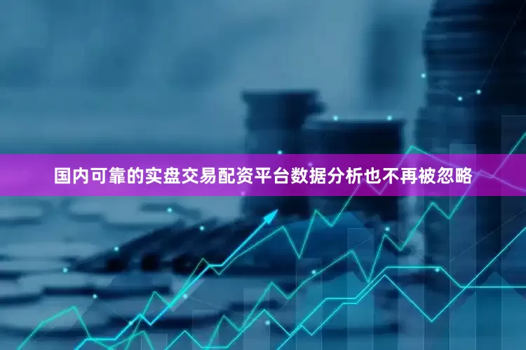 国内可靠的实盘交易配资平台数据分析也不再被忽略