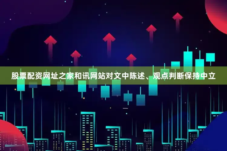 股票配资网址之家和讯网站对文中陈述、观点判断保持中立