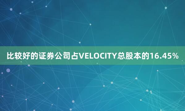 比较好的证券公司占VELOCITY总股本的16.45%
