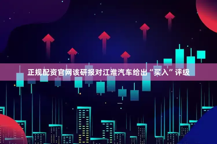 正规配资官网该研报对江淮汽车给出“买入”评级