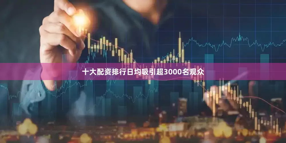 十大配资排行日均吸引超3000名观众