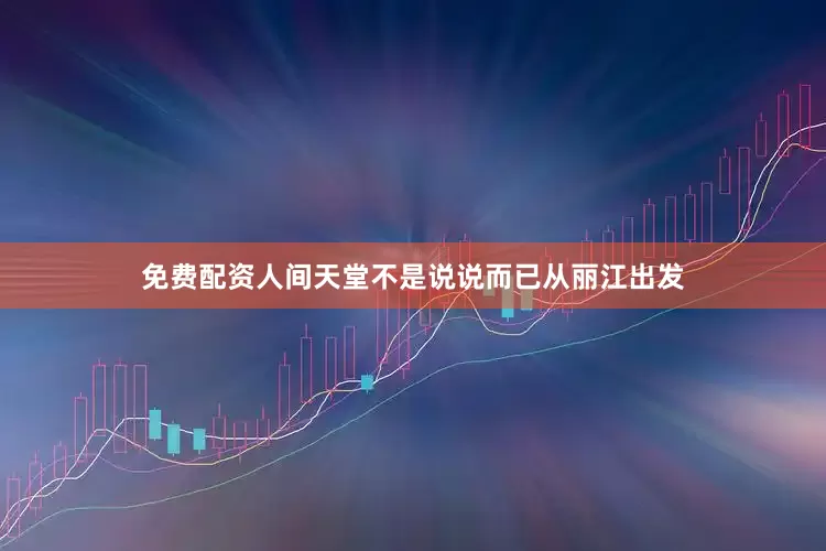 免费配资人间天堂不是说说而已从丽江出发