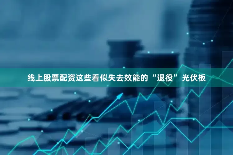 线上股票配资这些看似失去效能的 “退役” 光伏板