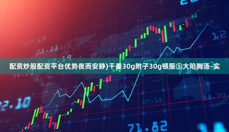 配资炒股配资平台优势夜而安静)干姜30g附子30g顿服⑨大陷胸汤-实