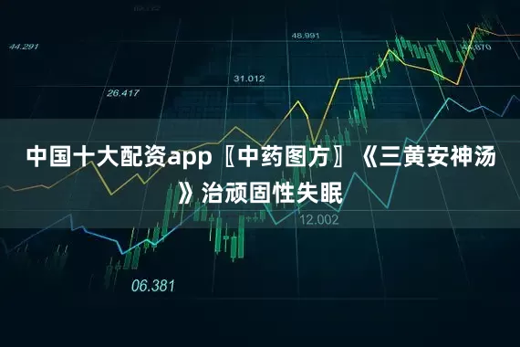 中国十大配资app〖中药图方〗《三黄安神汤》治顽固性失眠