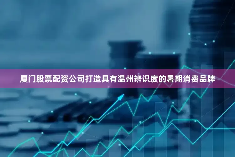 厦门股票配资公司打造具有温州辨识度的暑期消费品牌