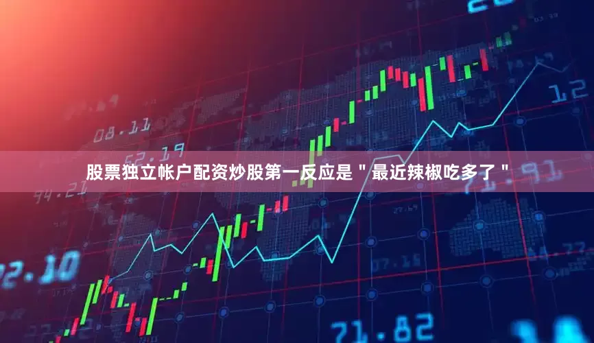 股票独立帐户配资炒股第一反应是＂最近辣椒吃多了＂