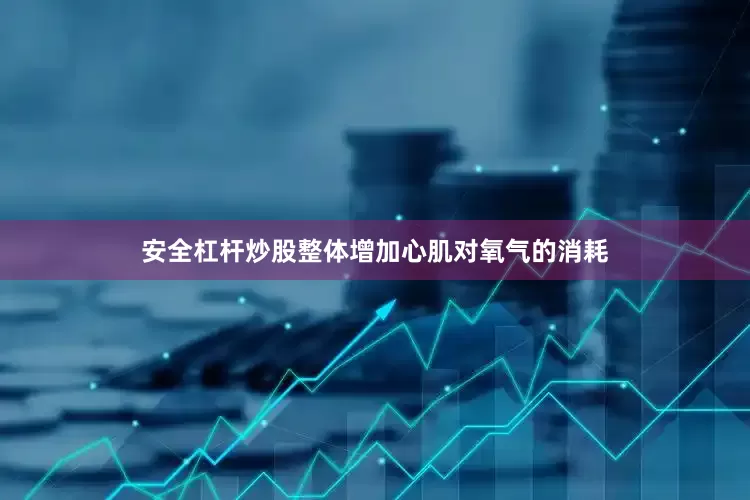 安全杠杆炒股整体增加心肌对氧气的消耗