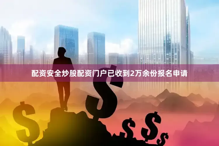 配资安全炒股配资门户已收到2万余份报名申请