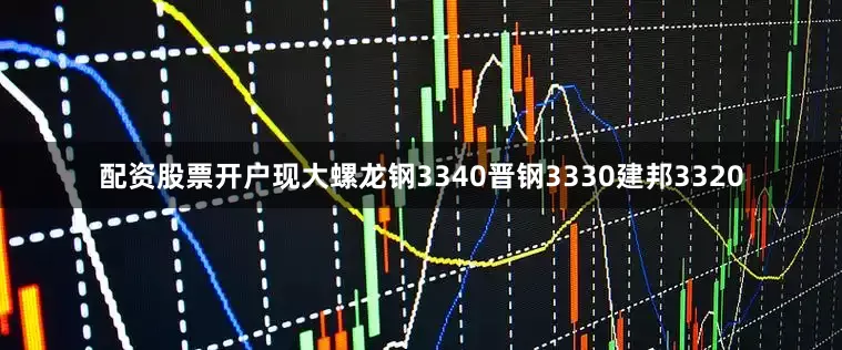 配资股票开户现大螺龙钢3340晋钢3330建邦3320