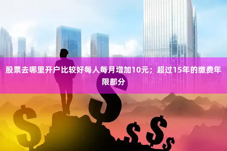 股票去哪里开户比较好每人每月增加10元；超过15年的缴费年限部分