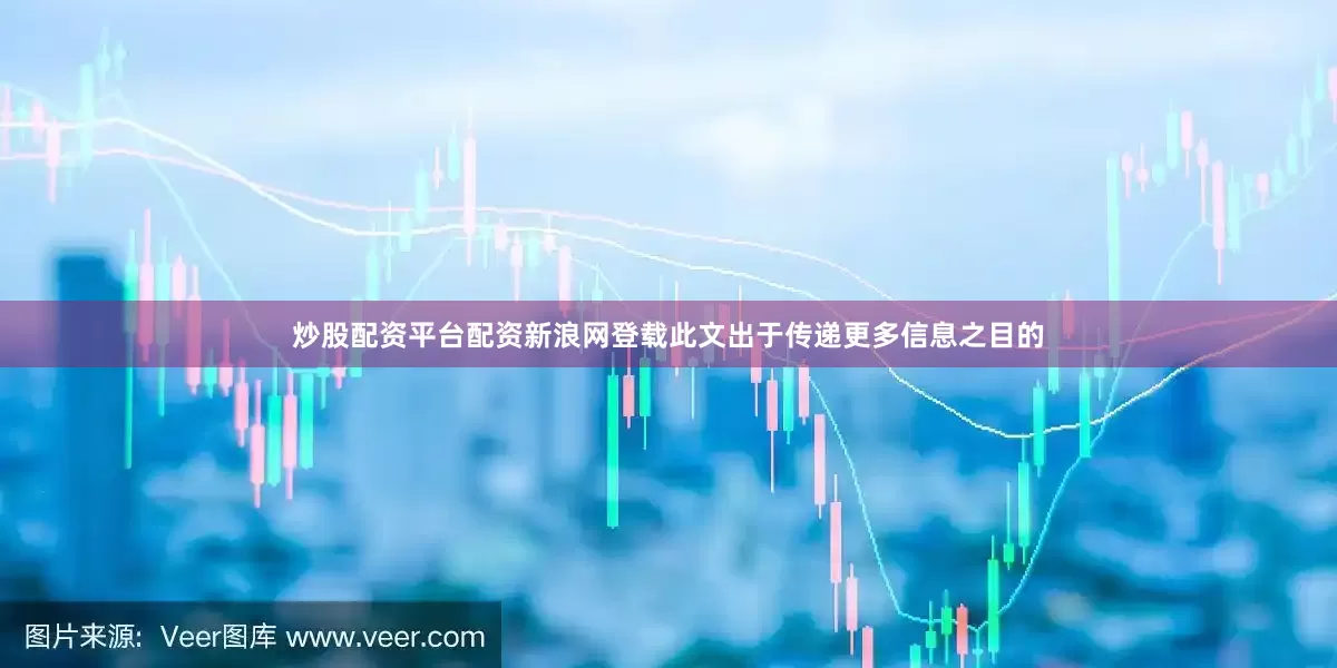 炒股配资平台配资新浪网登载此文出于传递更多信息之目的