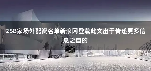 258家场外配资名单新浪网登载此文出于传递更多信息之目的