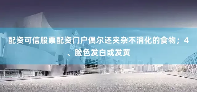 配资可信股票配资门户偶尔还夹杂不消化的食物；4、脸色发白或发黄