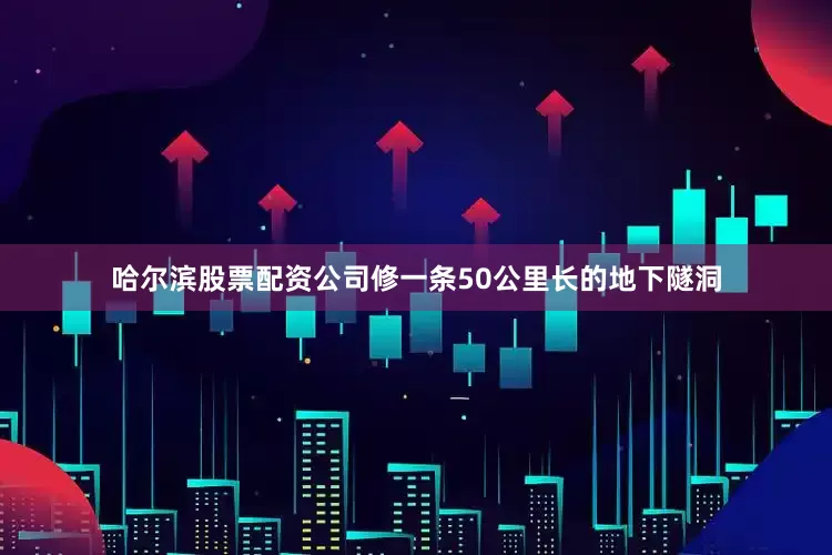 哈尔滨股票配资公司修一条50公里长的地下隧洞