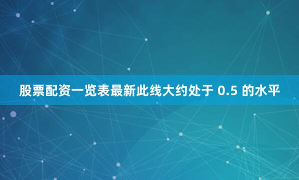 股票配资一览表最新此线大约处于 0.5 的水平